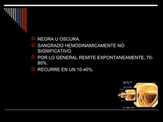  NEGRA U OSCURA.
 SANGRADO HEMODINAMICAMENTE NO

SIGNIFICATIVO.
 POR LO GENERAL REMITE EXPONTANEAMENTE, 7080%.
 RECURRE EN UN 10-40%.

 
