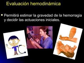 Evaluación hemodinámicaEvaluación hemodinámica
 Permitirá estimar la gravedad de la hemorragiaPermitirá estimar la gravedad de la hemorragia
y decidir las actuaciones iniciales.y decidir las actuaciones iniciales.
 