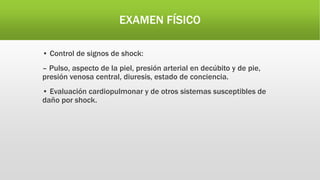 EXAMEN FÍSICO
• Control de signos de shock:
– Pulso, aspecto de la piel, presión arterial en decúbito y de pie,
presión venosa central, diuresis, estado de conciencia.
• Evaluación cardiopulmonar y de otros sistemas susceptibles de
daño por shock.
 