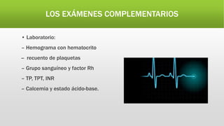 LOS EXÁMENES COMPLEMENTARIOS
• Laboratorio:
– Hemograma con hematocrito
-- recuento de plaquetas
– Grupo sanguíneo y factor Rh
– TP, TPT, INR
– Calcemia y estado ácido-base.
 