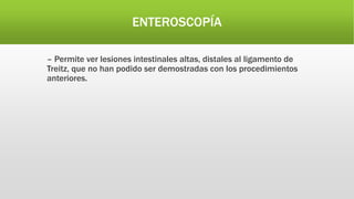 – Permite ver lesiones intestinales altas, distales al ligamento de
Treitz, que no han podido ser demostradas con los procedimientos
anteriores.
ENTEROSCOPÍA
 