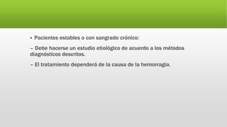  Pacientes estables o con sangrado crónico:
– Debe hacerse un estudio etiológico de acuerdo a los métodos
diagnósticos descritos.
– El tratamiento dependerá de la causa de la hemorragia.
 
