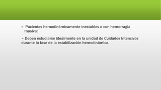  Pacientes hemodinámicamente inestables o con hemorragia
masiva:
– Deben estudiarse idealmente en la unidad de Cuidados Intensivos
durante la fase de la estabilización hemodinámica.
 