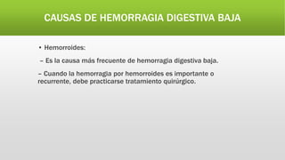 CAUSAS DE HEMORRAGIA DIGESTIVA BAJA
• Hemorroides:
– Es la causa más frecuente de hemorragia digestiva baja.
– Cuando la hemorragia por hemorroides es importante o
recurrente, debe practicarse tratamiento quirúrgico.
 