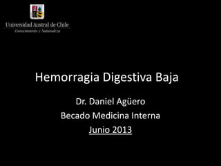 Hemorragia Digestiva Baja 
Dr. Daniel Agüero 
Becado Medicina Interna 
Junio 2013 
 