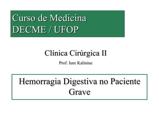 Curso de Medicina
DECME / UFOP

       Clínica Cirúrgica II
           Prof. Iure Kalinine



 Hemorragia Digestiva no Paciente
             Grave
 