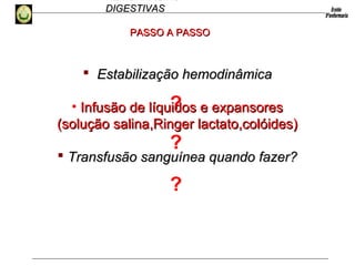 HEMORRAGIAS
DIGESTIVASDIGESTIVAS
?
 Estabilização hemodinâmicaEstabilização hemodinâmica
• Infusão de líquidos e expansoresInfusão de líquidos e expansores
(solução salina,Ringer lactato,colóides)(solução salina,Ringer lactato,colóides)
 Transfusão sanguínea quando fazer?Transfusão sanguínea quando fazer?
PASSO A PASSOPASSO A PASSO
?
?
 