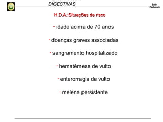 HEMORRAGIAS
DIGESTIVASDIGESTIVAS
H.D.A.:Situações de riscoH.D.A.:Situações de risco
• idade acima de 70 anos
• doenças graves associadas
• sangramento hospitalizado
• hematêmese de vulto
• enterorragia de vulto
• melena persistente
 