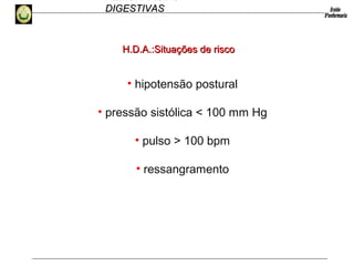 HEMORRAGIAS
DIGESTIVASDIGESTIVAS
• hipotensão postural
• pressão sistólica < 100 mm Hg
• pulso > 100 bpm
• ressangramento
H.D.A.:Situações de riscoH.D.A.:Situações de risco
 