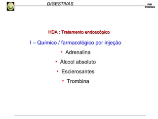 HEMORRAGIAS
DIGESTIVASDIGESTIVAS
I – Químico / farmacológico por injeção
• Adrenalina
• Álcool absoluto
• Esclerosantes
• Trombina
HDA :HDA : Tratamento endoscópicoTratamento endoscópico
 