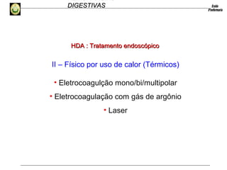 HEMORRAGIAS
DIGESTIVASDIGESTIVAS
II – Físico por uso de calor (Térmicos)
• Eletrocoagulção mono/bi/multipolar
• Eletrocoagulação com gás de argônio
• Laser
HDA :HDA : Tratamento endoscópicoTratamento endoscópico
 