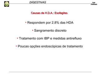 HEMORRAGIAS
DIGESTIVASDIGESTIVAS
Causas de H.D.A.: EsofagitesCausas de H.D.A.: Esofagites
• Respondem por 2.8% das HDA
• Sangramento discreto
• Tratamento com IBP e medidas antirefluxo
• Poucas opções endoscópicas de tratamento
 