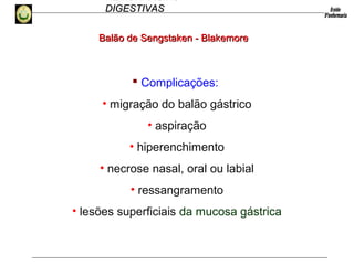 HEMORRAGIAS
DIGESTIVASDIGESTIVAS
 Complicações:
• migração do balão gástrico
• aspiração
• hiperenchimento
• necrose nasal, oral ou labial
• ressangramento
• lesões superficiais da mucosa gástrica
Balão de Sengstaken - BlakemoreBalão de Sengstaken - Blakemore
 