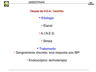 HEMORRAGIAS
DIGESTIVASDIGESTIVAS
 Etiologia
• Etanol
• A.I.N.E.S.
• Stress
 Tratamento
• Sangramento discreto: boa resposta aos IBP
• Endoscópico: termoterapia
Causas de H.D.A.:Causas de H.D.A.: GastritesGastrites
 