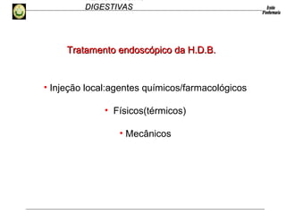 HEMORRAGIAS
DIGESTIVASDIGESTIVAS
• Injeção local:agentes químicos/farmacológicos
• Físicos(térmicos)
• Mecânicos
Tratamento endoscópico da H.D.B.Tratamento endoscópico da H.D.B.
 