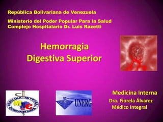 República Bolivariana de Venezuela
Ministerio del Poder Popular Para la Salud
Complejo Hospitalario Dr. Luis Razetti
Dra. Fiorela Álvarez
Médico Integral
Medicina Interna
Hemorragia
Digestiva Superior
 