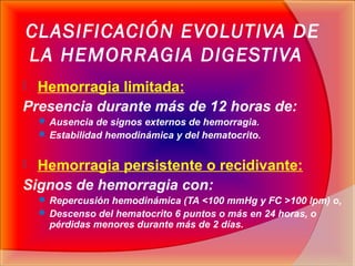 CLASIFICACIÓN EVOLUTIVA DE
LA HEMORRAGIA DIGESTIVA
 Hemorragia limitada:
Presencia durante más de 12 horas de:
 Ausencia...