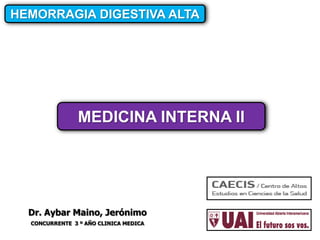HEMORRAGIA DIGESTIVA ALTA




                MEDICINA INTERNA II




  Dr. Aybar Maino, Jerónimo
  CONCURRENTE 3 º AÑO CLINICA MEDICA
 