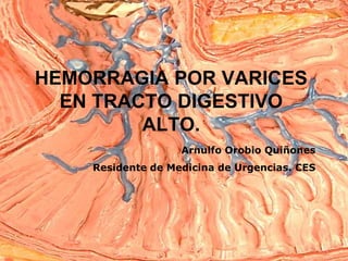 HEMORRAGIA POR VARICES
  EN TRACTO DIGESTIVO
         ALTO.
                   Arnulfo Orobio Quiñones
    Residente de Medicina de Urgencias. CES
 