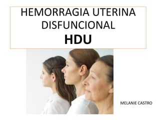 HEMORRAGIA UTERINA
DISFUNCIONAL
HDU
MELANIE CASTRO
 