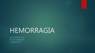 HEMORRAGIA
QUE ES HEMORRAGUA
TIPOS DE HEMORRAGIA
CLASIFICACIONES
 