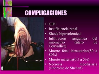 COMPLICACIONES CID Insuficiencia renal Shock hipovolémico Infiltración sanguínea del miometrio (útero de Couvallier) Muerte fetal intrauterina(50 a 80%) Muerte materna(0.5 a 5%) Necrosis hipofisiaria (síndrome de Shehan) 