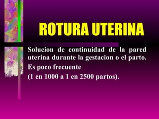 ROTURA UTERINA Solucion de continuidad de la pared uterina durante la gestacion o el parto.  Es poco frecuente (1 en 1000 a 1 en 2500 partos). 