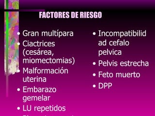 FACTORES DE RIESGO Gran multípara Ciactrices (cesárea, miomectomias) Malformación uterina Embarazo gemelar LU repetidos Placenta accreta Incompatibilidad cefalo pelvica Pelvis estrecha Feto muerto DPP 