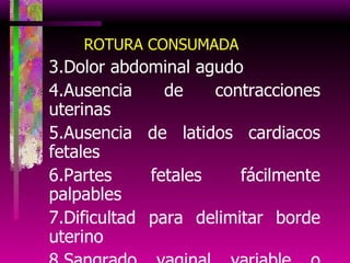 ROTURA CONSUMADA Dolor abdominal agudo Ausencia de contracciones uterinas Ausencia de latidos cardiacos fetales Partes fetales fácilmente palpables Dificultad para delimitar borde uterino Sangrado vaginal variable o ausente Estado general comprometido en grado variable 