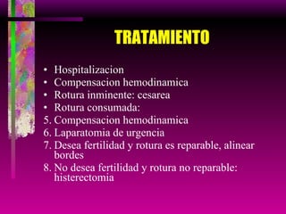TRATAMIENTO Hospitalizacion  Compensacion hemodinamica Rotura inminente: cesarea Rotura consumada: Compensacion hemodinamica Laparatomia de urgencia Desea fertilidad y rotura es reparable, alinear bordes No desea fertilidad y rotura no reparable: histerectomia 