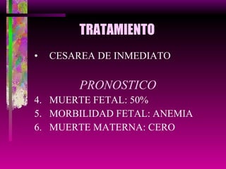 TRATAMIENTO CESAREA DE INMEDIATO PRONOSTICO MUERTE FETAL: 50% MORBILIDAD FETAL: ANEMIA MUERTE MATERNA: CERO 