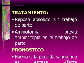 TRATAMIENTO: Reposo absoluto sin trabajo de parto Amniotomía previa amnioscopia en el trabajo de parto PRONOSTICO Buena si la perdida sanguínea es escasa. Afecta mínimamente al binomio madre niño. 