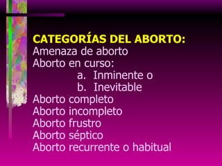 CATEGORÍAS DEL ABORTO: Amenaza de aborto Aborto en curso: a.  Inminente o b.  Inevitable Aborto completo Aborto incompleto  Aborto frustro Aborto séptico Aborto recurrente o habitual 