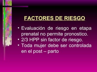 FACTORES DE RIESGO Evaluación de riesgo en etapa prenatal no permite pronostico. 2/3 HPP sin factor de riesgo. Toda mujer debe ser controlada en el post – parto 