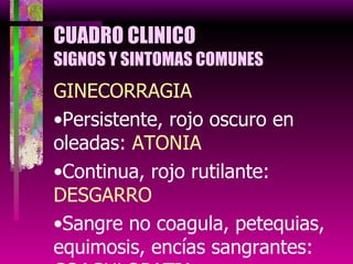 CUADRO CLINICO SIGNOS Y SINTOMAS COMUNES GINECORRAGIA Persistente, rojo oscuro en oleadas:  ATONIA Continua, rojo rutilante:  DESGARRO Sangre no coagula, petequias, equimosis, encías sangrantes:  COAGULOPATIA 
