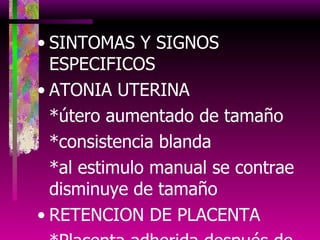 SINTOMAS Y SIGNOS ESPECIFICOS ATONIA UTERINA *útero aumentado de tamaño *consistencia blanda *al estimulo manual se contrae disminuye de tamaño RETENCION DE PLACENTA *Placenta adherida después de 30’ post parto 