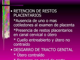 RETENCION DE RESTOS PLACENTARIOS *Ausencia de uno o mas cotiledones al examen de placenta *Presencia de restos placentarios en canal cervical o útero * Cuello entreabierto y útero no contraído DESGARRO DE TRACTO GENITAL * Útero contraído * Desgarro en canal de parto 