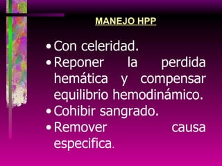 MANEJO HPP Con celeridad. Reponer la perdida hemática y compensar equilibrio hemodinámico. Cohibir sangrado. Remover causa especifica . 