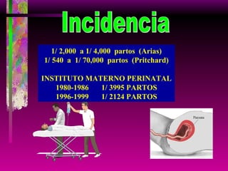 Incidencia 1/ 2,000  a 1/ 4,000  partos  (Arias) 1/ 540  a  1/ 70,000  partos  (Pritchard) INSTITUTO MATERNO PERINATAL 1980-1986 1/ 3995 PARTOS 1996-1999 1/ 2124 PARTOS 