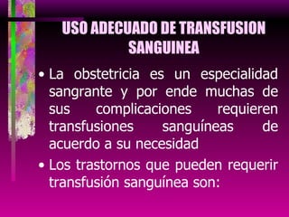 USO ADECUADO DE TRANSFUSION SANGUINEA La obstetricia es un especialidad sangrante y por ende muchas de sus complicaciones requieren transfusiones sanguíneas de acuerdo a su necesidad Los trastornos que pueden requerir transfusión sanguínea son: 