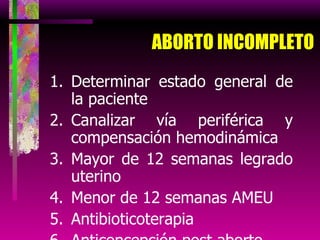 ABORTO INCOMPLETO Determinar estado general de la paciente Canalizar vía periférica y compensación hemodinámica Mayor de 12 semanas legrado uterino Menor de 12 semanas AMEU Antibioticoterapia Anticoncepción post aborto 
