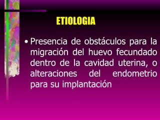 ETIOLOGIA Presencia de obstáculos para la migración del huevo fecundado dentro de la cavidad uterina, o alteraciones del endometrio para su implantación 