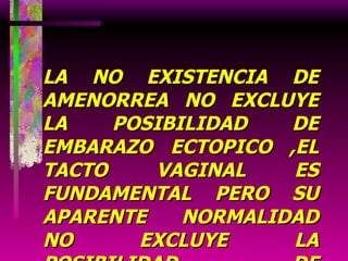 LA NO EXISTENCIA DE AMENORREA NO EXCLUYE LA POSIBILIDAD DE EMBARAZO ECTOPICO ,EL TACTO VAGINAL ES FUNDAMENTAL PERO SU APARENTE NORMALIDAD NO EXCLUYE LA POSIBILIDAD DE EMBARAZO ECTOPICO 