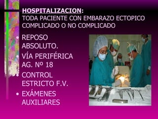 HOSPITALIZACION : TODA PACIENTE CON EMBARAZO ECTOPICO COMPLICADO O NO COMPLICADO REPOSO ABSOLUTO. VÍA PERIFÉRICA AG. Nº 18 CONTROL ESTRICTO F.V. EXÁMENES AUXILIARES 