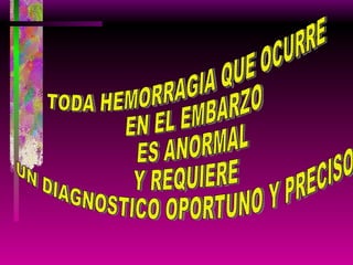 TODA HEMORRAGIA QUE OCURRE EN EL EMBARZO ES ANORMAL  Y REQUIERE  UN DIAGNOSTICO OPORTUNO Y PRECISO 