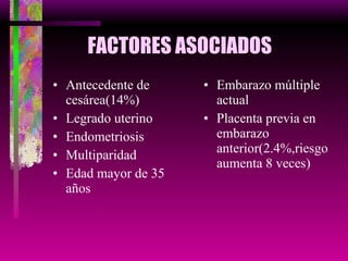 FACTORES ASOCIADOS Antecedente de cesárea(14%) Legrado uterino Endometriosis Multiparidad Edad mayor de 35 años Embarazo múltiple actual Placenta previa en embarazo anterior(2.4%,riesgo aumenta 8 veces) 