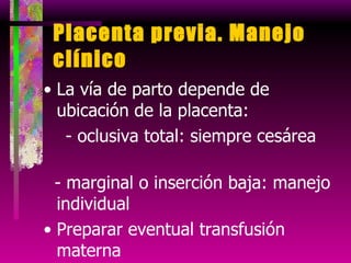Placenta previa. Manejo clínico La vía de parto depende de ubicación de la placenta:  - oclusiva total: siempre cesárea  - marginal o inserción baja: manejo individual Preparar eventual transfusión materna Equipo médico capacitado para realizar histerectomía obstétrica 