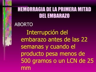 HEMORRAGIA DE LA PRIMERA MITAD DEL EMBARAZO ABORTO Interrupción del embarazo antes de las 22 semanas y cuando el producto pesa menos de 500 gramos o un LCN de 25 mm 