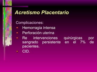 Acretismo Placentario Complicaciones: Hemorragia intensa Perforación uterina Re intervenciones quirúrgicas por sangrado persistente en el 7% de pacientes. CID. 