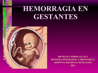 HEMORRAGIA EN GESTANTES DR FELIX CAMPOS ALCALA DPTO DE GINECOLOGIA Y OBSTETRICIA HOSPITAL REGIONAL DE HUACHO 2011 